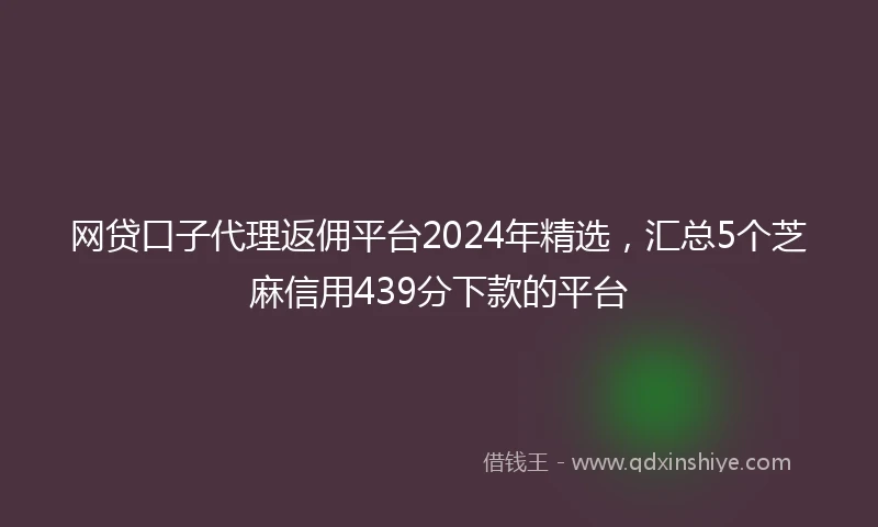 网贷口子代理返佣平台2024年精选，汇总5个芝麻信用439分下款的平台