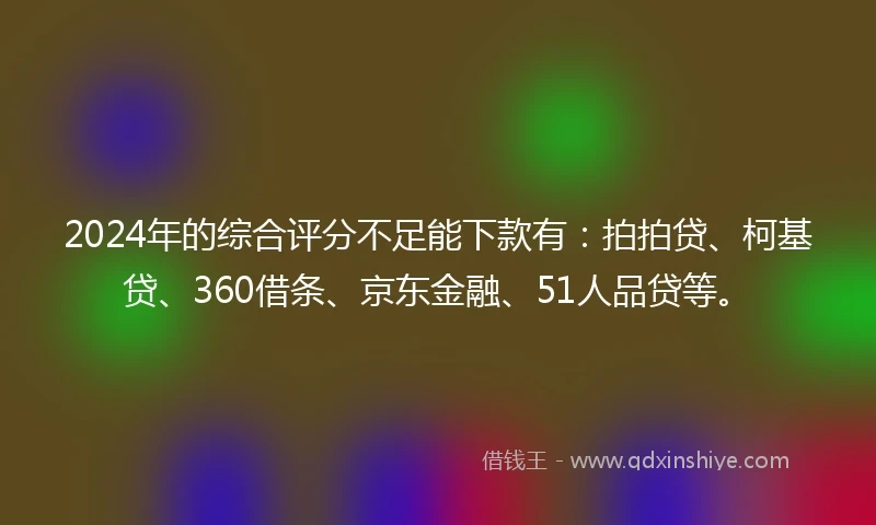 2024年的综合评分不足能下款有：拍拍贷、柯基贷、360借条、京东金融、51人品贷等。