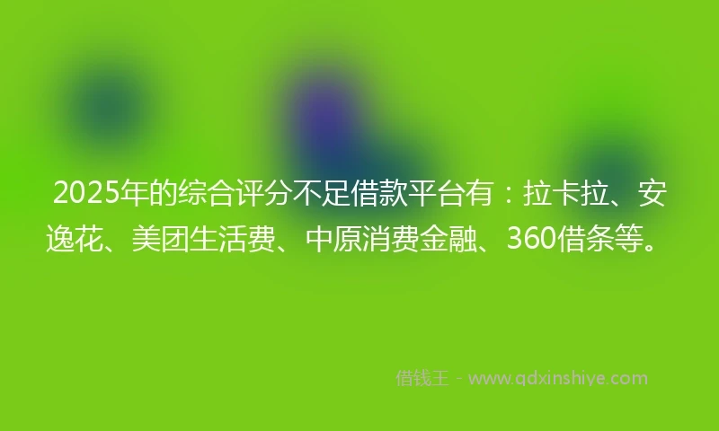 2025年的综合评分不足借款平台有：拉卡拉、安逸花、美团生活费、中原消费金融、360借条等。
