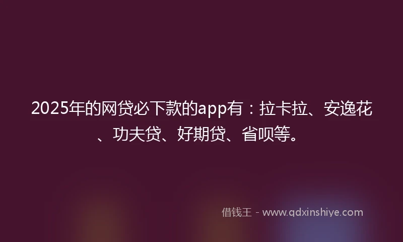2025年的网贷必下款的app有：拉卡拉、安逸花、功夫贷、好期贷、省呗等。