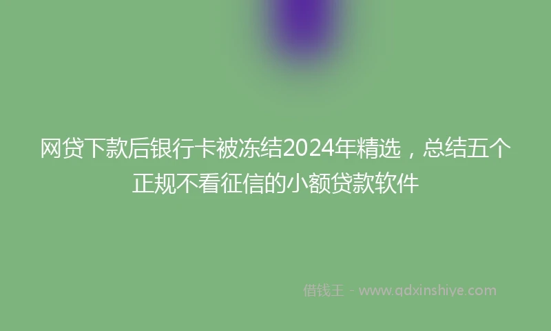 网贷下款后银行卡被冻结2024年精选，总结五个正规不看征信的小额贷款软件