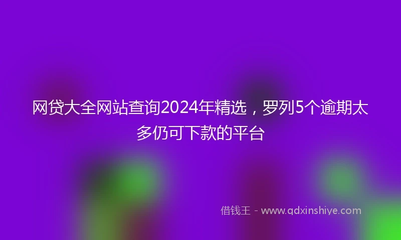 网贷大全网站查询2024年精选，罗列5个逾期太多仍可下款的平台