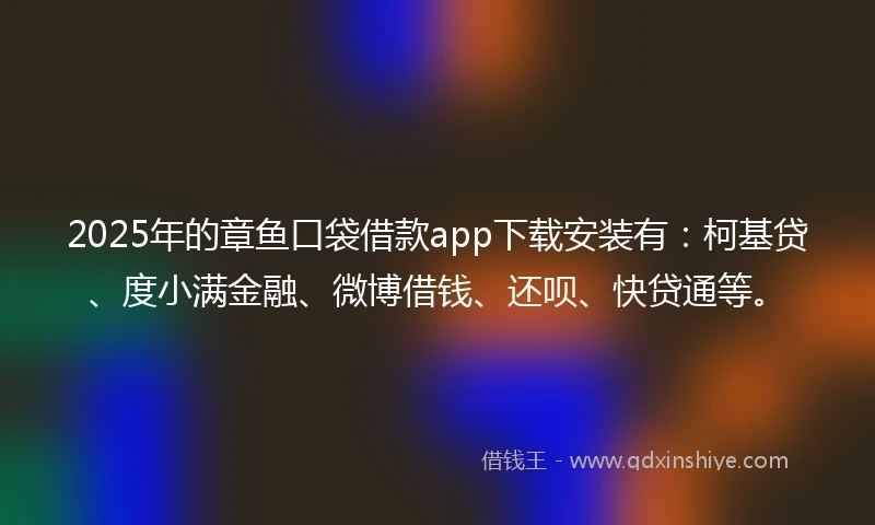 2025年的章鱼口袋借款app下载安装有：柯基贷、度小满金融、微博借钱、还呗、快贷通等。