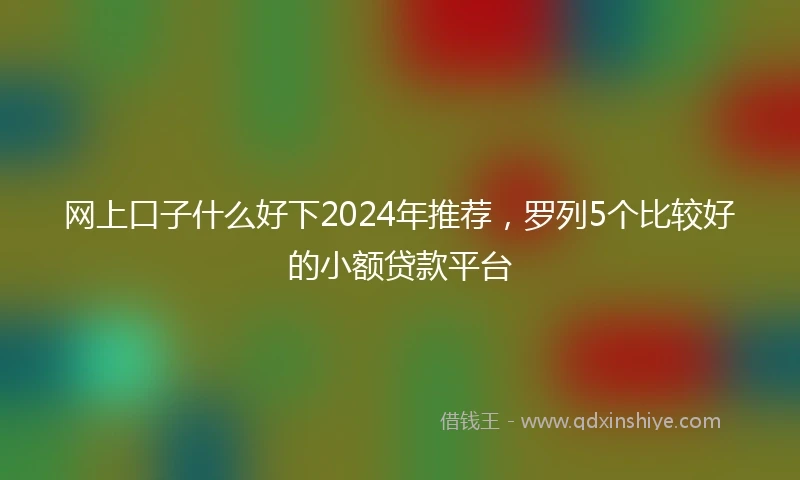 网上口子什么好下2024年推荐，罗列5个比较好的小额贷款平台