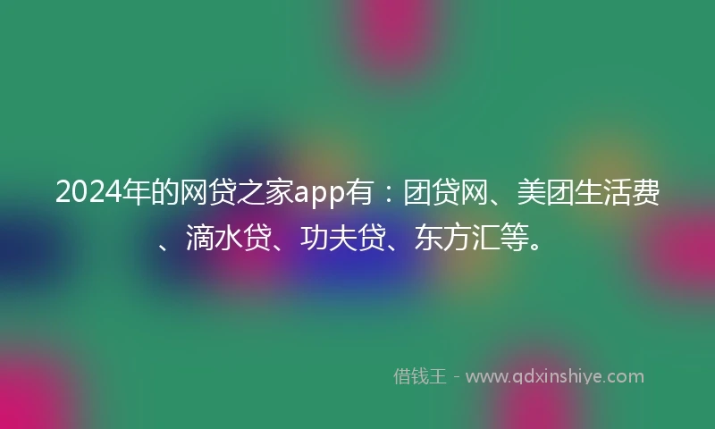 2024年的网贷之家app有：团贷网、美团生活费、滴水贷、功夫贷、东方汇等。