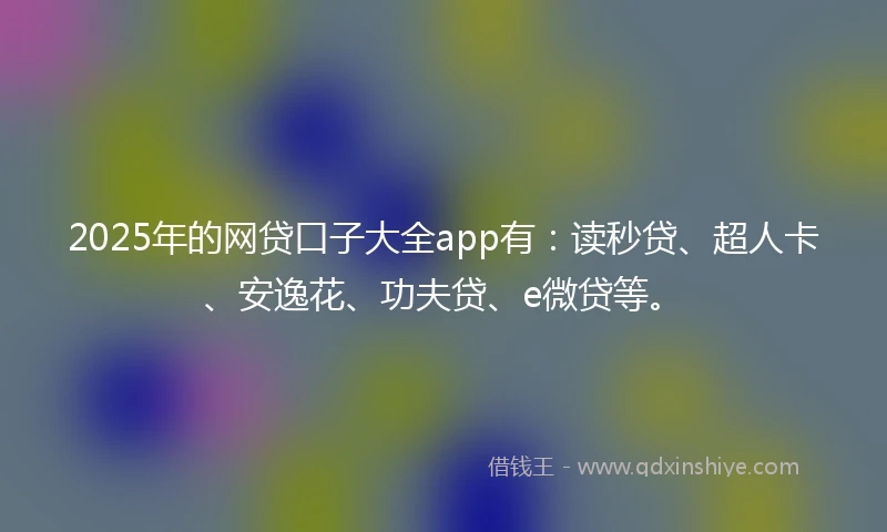 2025年的网贷口子大全app有：读秒贷、超人卡、安逸花、功夫贷、e微贷等。