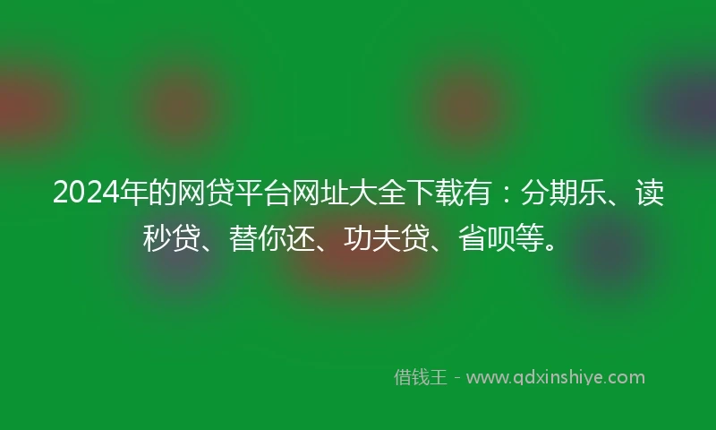 2024年的网贷平台网址大全下载有：分期乐、读秒贷、替你还、功夫贷、省呗等。