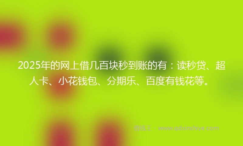 2025年的网上借几百块秒到账的有：读秒贷、超人卡、小花钱包、分期乐、百度有钱花等。