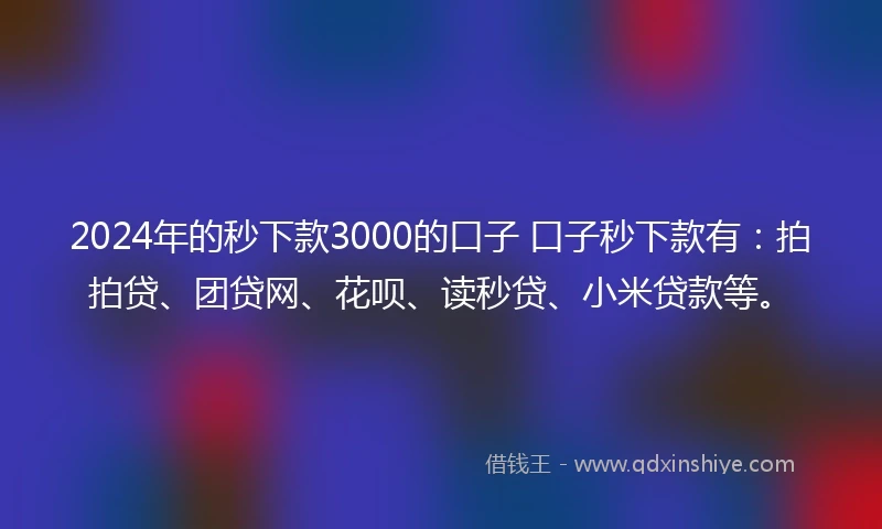 2024年的秒下款3000的口子 口子秒下款有：拍拍贷、团贷网、花呗、读秒贷、小米贷款等。