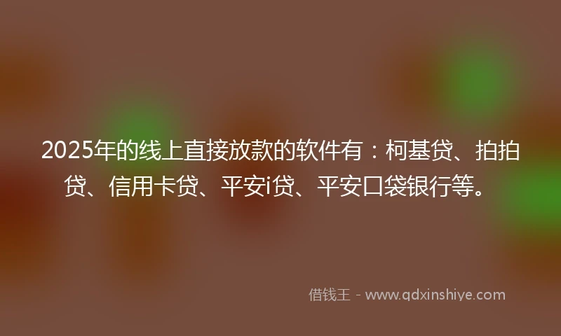 2025年的线上直接放款的软件有:柯基贷、拍拍贷、信用卡贷、平安i贷、平安口袋银行等。
