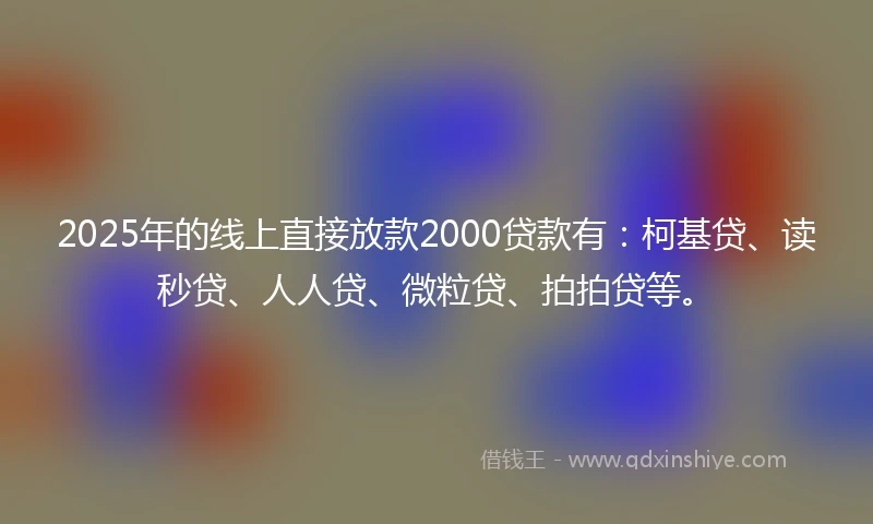 2025年的线上直接放款2000贷款有：柯基贷、读秒贷、人人贷、微粒贷、拍拍贷等。