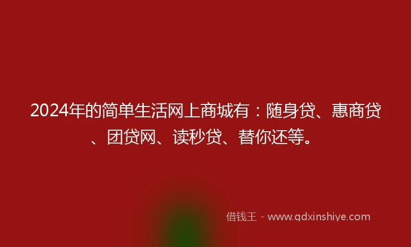 2024年的简单生活网上商城有：随身贷、惠商贷、团贷网、读秒贷、替你还等。