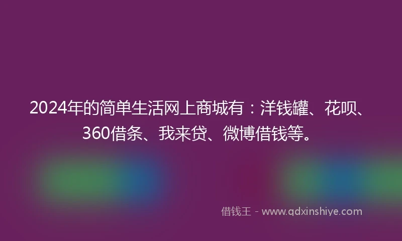 2024年的简单生活网上商城有：洋钱罐、花呗、360借条、我来贷、微博借钱等。