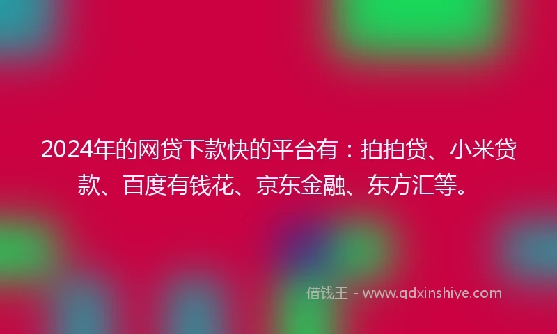 2024年的网贷下款快的平台有：拍拍贷、小米贷款、百度有钱花、京东金融、东方汇等。