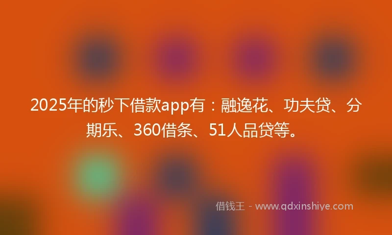 2025年的秒下借款app有：融逸花、功夫贷、分期乐、360借条、51人品贷等。