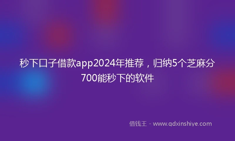 秒下口子借款app2024年推荐，归纳5个芝麻分700能秒下的软件