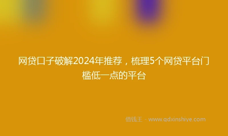 网贷口子破解2024年推荐，梳理5个网贷平台门槛低一点的平台