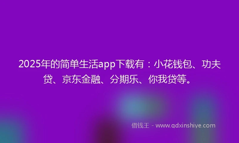 2025年的简单生活app下载有：小花钱包、功夫贷、京东金融、分期乐、你我贷等。