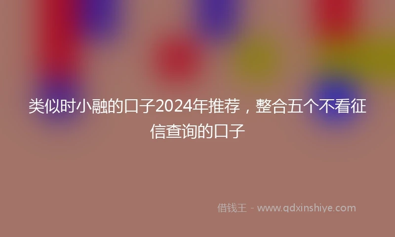 类似时小融的口子2024年推荐，整合五个不看征信查询的口子