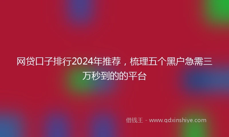 网贷口子排行2024年推荐，梳理五个黑户急需三万秒到的的平台