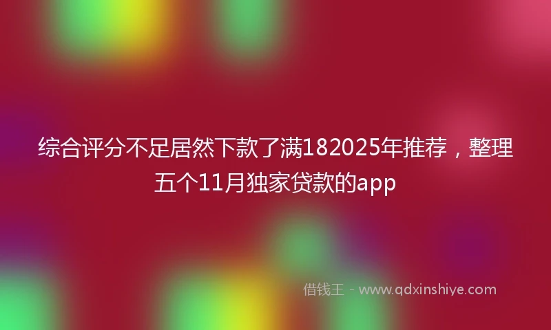 综合评分不足居然下款了满182025年推荐，整理五个11月独家贷款的app