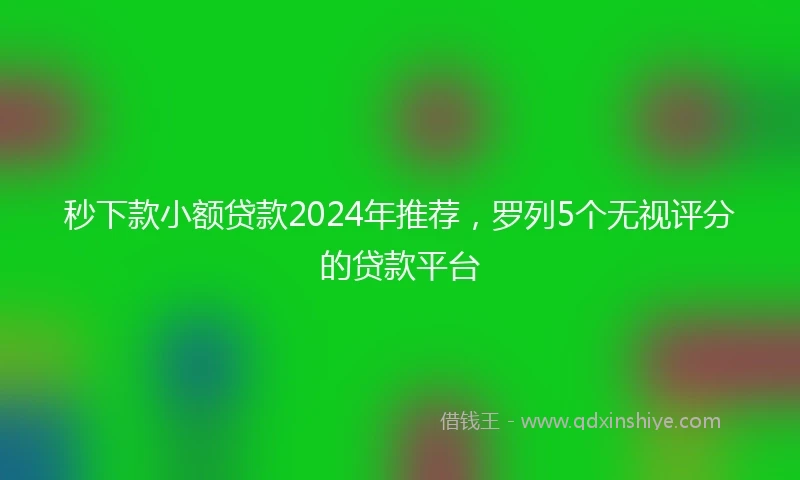 秒下款小额贷款2024年推荐，罗列5个无视评分的贷款平台