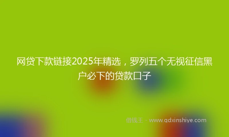 网贷下款链接2025年精选，罗列五个无视征信黑户必下的贷款口子