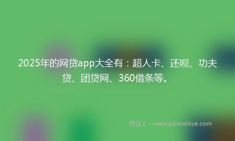 2025年的网贷app大全有：超人卡、还呗、功夫贷、团贷网、360借条等。