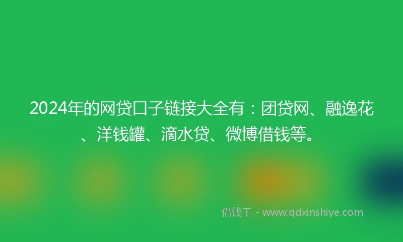 2024年的网贷口子链接大全有：团贷网、融逸花、洋钱罐、滴水贷、微博借钱等。