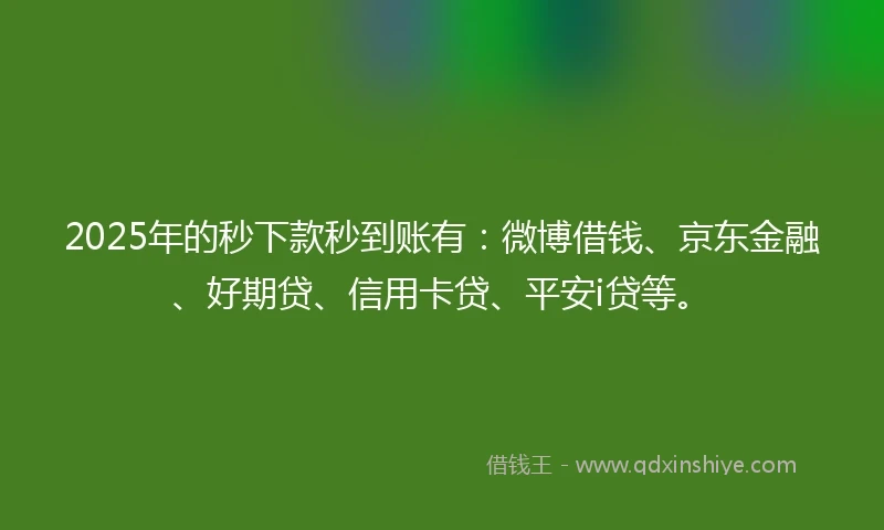 2025年的秒下款秒到账有：微博借钱、京东金融、好期贷、信用卡贷、平安i贷等。