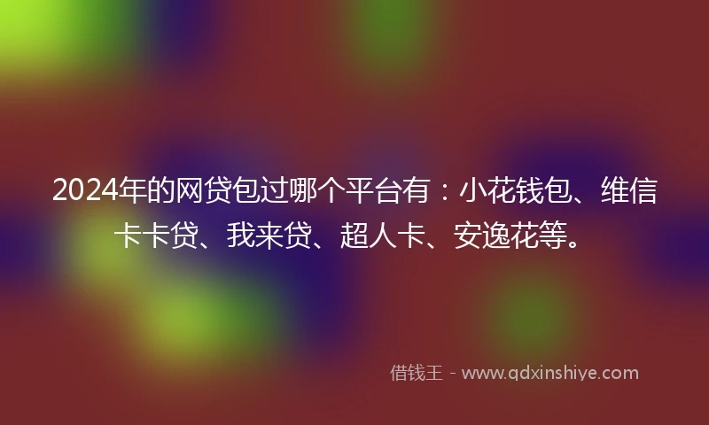 2024年的网贷包过哪个平台有：小花钱包、维信卡卡贷、我来贷、超人卡、安逸花等。