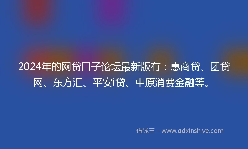 2024年的网贷口子论坛最新版有：惠商贷、团贷网、东方汇、平安i贷、中原消费金融等。
