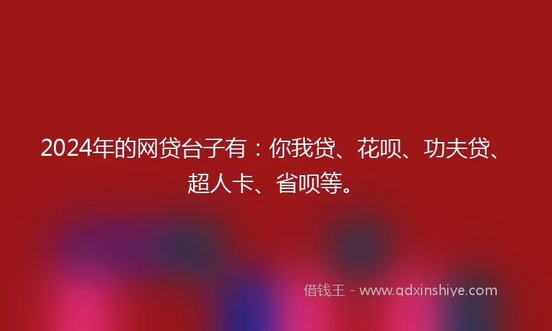 2024年的网贷台子有：你我贷、花呗、功夫贷、超人卡、省呗等。