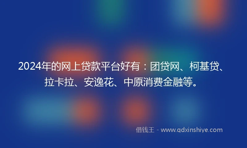 2024年的网上贷款平台好有：团贷网、柯基贷、拉卡拉、安逸花、中原消费金融等。