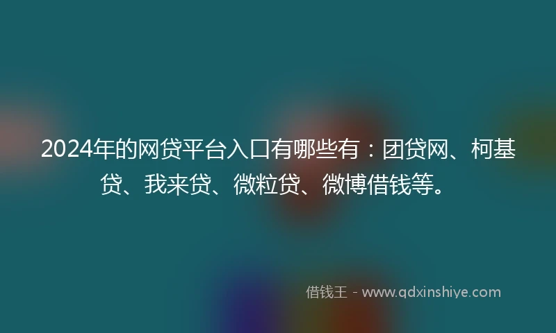 2024年的网贷平台入口有哪些有：团贷网、柯基贷、我来贷、微粒贷、微博借钱等。