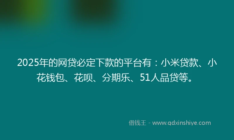 2025年的网贷必定下款的平台有：小米贷款、小花钱包、花呗、分期乐、51人品贷等。