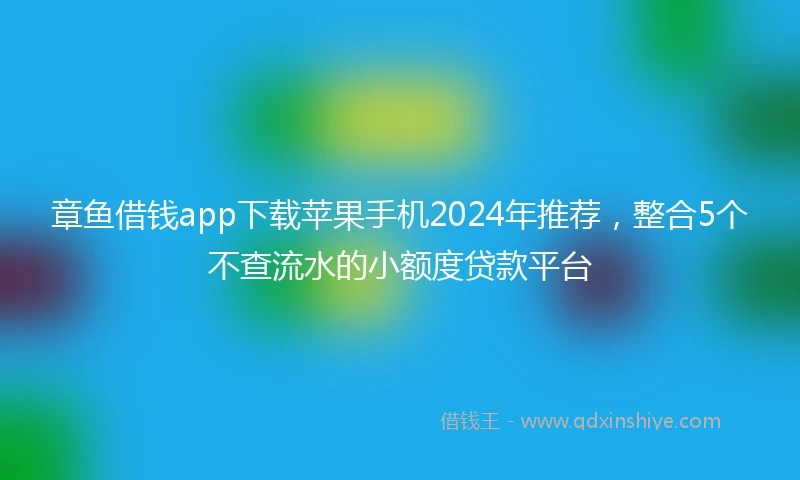 章鱼借钱app下载苹果手机2024年推荐，整合5个不查流水的小额度贷款平台