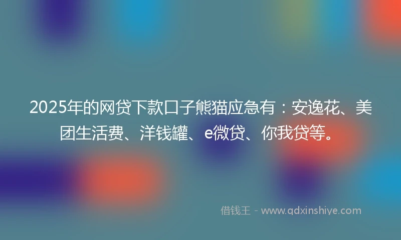 2025年的网贷下款口子熊猫应急有：安逸花、美团生活费、洋钱罐、e微贷、你我贷等。