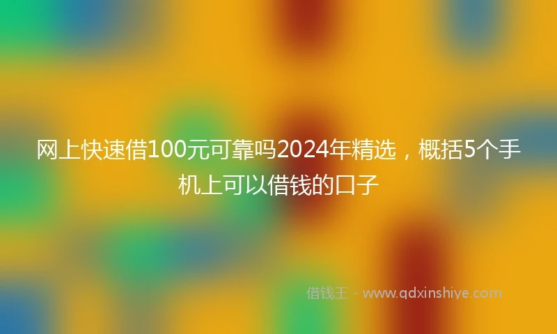 网上快速借100元可靠吗2024年精选，概括5个手机上可以借钱的口子
