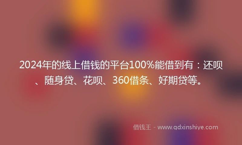 2024年的线上借钱的平台100%能借到有：还呗、随身贷、花呗、360借条、好期贷等。