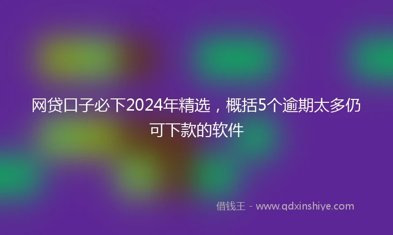 网贷口子必下2024年精选，概括5个逾期太多仍可下款的软件