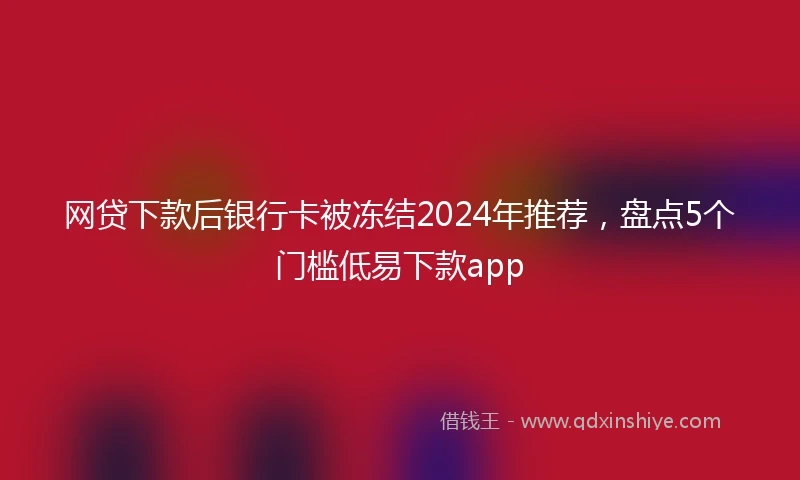 网贷下款后银行卡被冻结2024年推荐，盘点5个门槛低易下款app