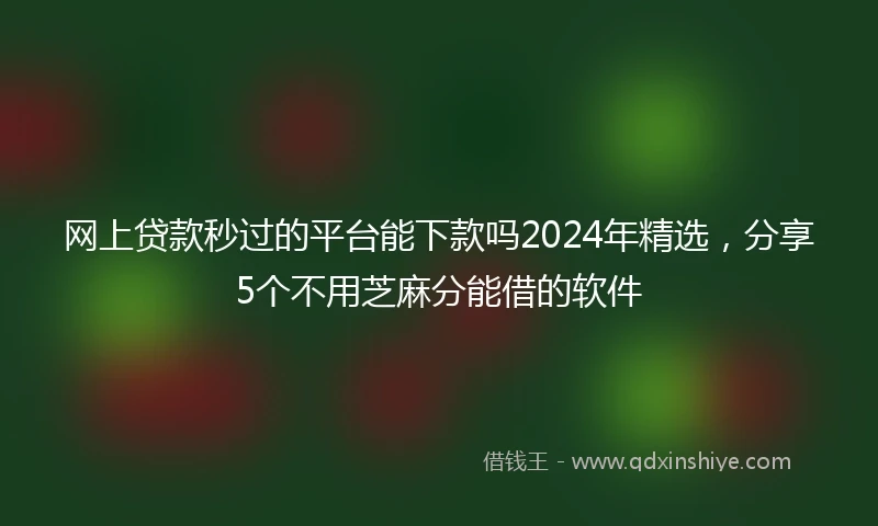 网上贷款秒过的平台能下款吗2024年精选，分享5个不用芝麻分能借的软件
