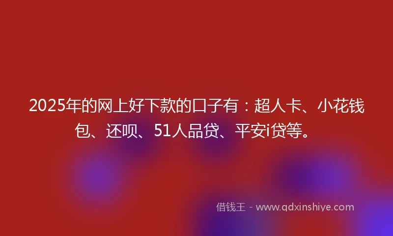 2025年的网上好下款的口子有：超人卡、小花钱包、还呗、51人品贷、平安i贷等。