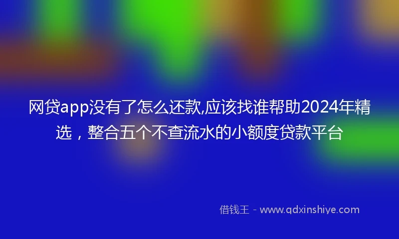网贷app没有了怎么还款,应该找谁帮助2024年精选，整合五个不查流水的小额度贷款平台