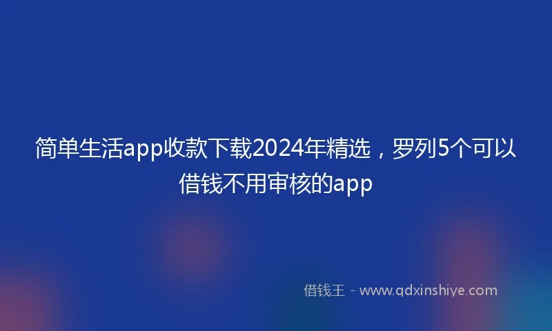 简单生活app收款下载2024年精选，罗列5个可以借钱不用审核的app