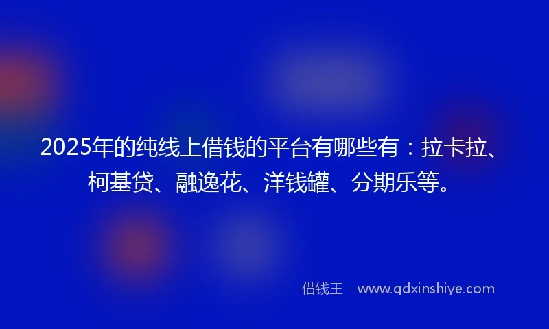 2025年的纯线上借钱的平台有哪些有：拉卡拉、柯基贷、融逸花、洋钱罐、分期乐等。