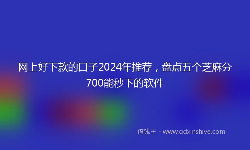 网上好下款的口子2024年推荐，盘点五个芝麻分700能秒下的软件