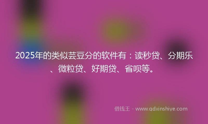 2025年的类似芸豆分的软件有:读秒贷、分期乐、微粒贷、好期贷、省呗等。
