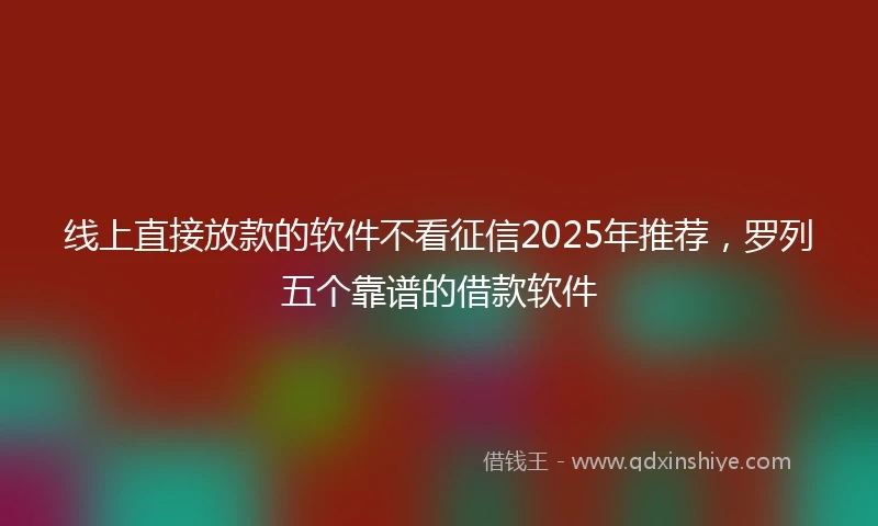线上直接放款的软件不看征信2025年推荐，罗列五个靠谱的借款软件
